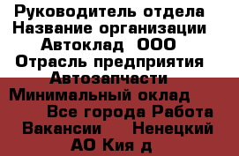 Руководитель отдела › Название организации ­ Автоклад, ООО › Отрасль предприятия ­ Автозапчасти › Минимальный оклад ­ 40 000 - Все города Работа » Вакансии   . Ненецкий АО,Кия д.